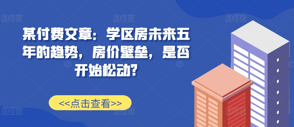 某付费文章：学区房未来五年的趋势，房价壁垒，是否开始松动?-点子口袋网