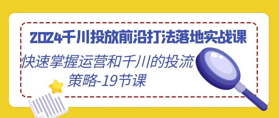 2024千川投放前沿打法落地实战课，快速掌握运营和千川的投流策略-19节课-点子口袋网