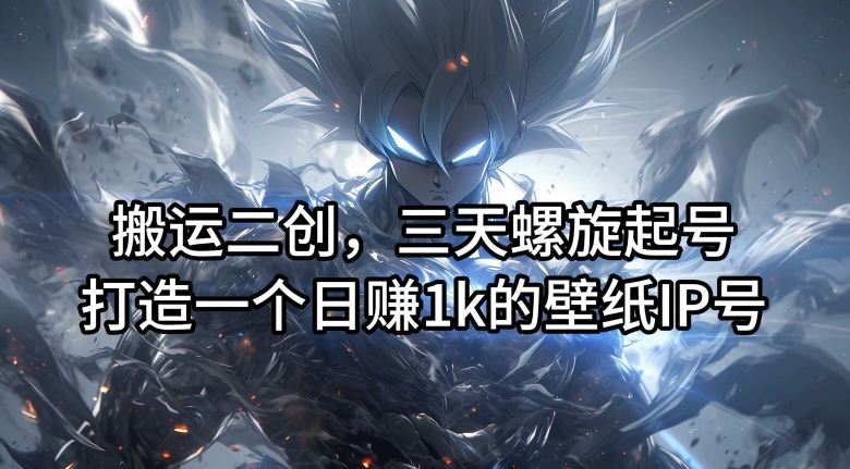 搬运二创，三天螺旋起号，打造一个日赚1k的壁纸IP号【揭秘】-点子口袋网