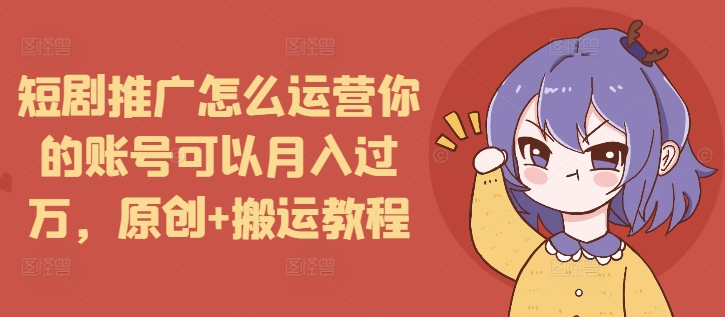 短剧推广怎么运营你的账号可以月入过万，原创+搬运教程-云创网