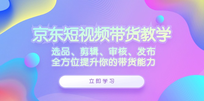 京东短视频带货教学：选品、剪辑、审核、发布，全方位提升你的带货能力-点子口袋网