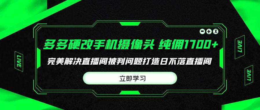 (9987期)多多硬改手机摄像头，单场带货纯佣1700+完美解决直播间被判问题，打造日...-点子口袋网