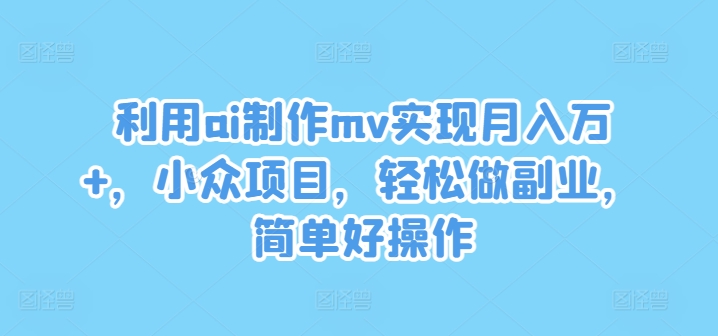 利用ai制作mv实现月入万+，小众项目，轻松做副业，简单好操作【揭秘】-点子口袋网