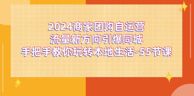 2024商家团购-自运营流量新方向引爆同城，手把手教你玩转本地生活-55节课-点子口袋网