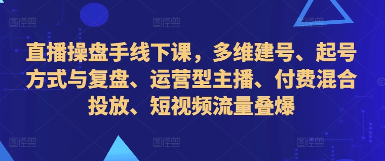 直播操盘手线下课，多维建号、起号方式与复盘、运营型主播、付费混合投放、短视频流量叠爆-点子口袋网