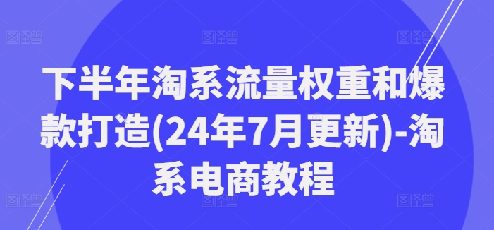 下半年淘系流量权重和爆款打造(24年7月更新)-淘系电商教程-点子口袋网
