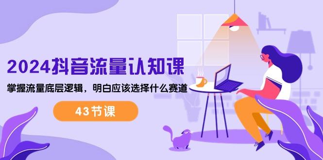 2024抖音流量·认知课：掌握流量底层逻辑，明白应该选择什么赛道 (43节课-云创网
