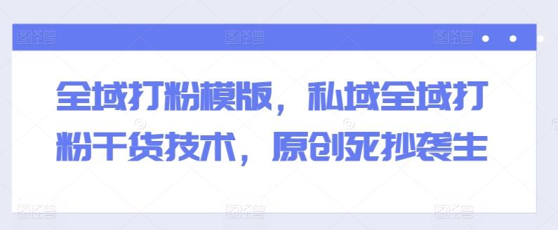 全域打粉模版，私域全域打粉干货技术，原创死抄袭生-点子口袋网