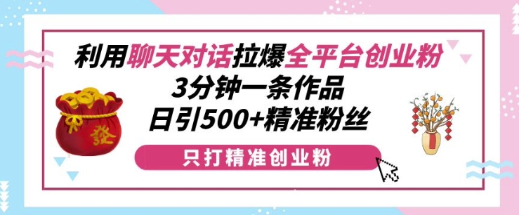 利用聊天对话拉爆全平台创业粉，3分钟一条作品，日引500+精准粉丝-点子口袋网