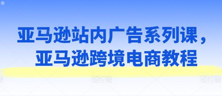 亚马逊站内广告系列课，亚马逊跨境电商教程-点子口袋网