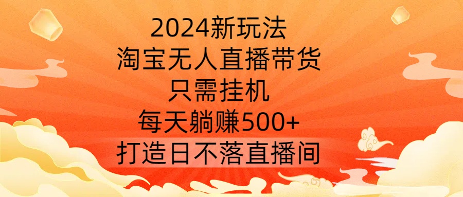 2024新玩法，淘宝无人直播带货，只需挂机，每天躺赚500+ 打造日不落直播间【揭秘】-点子口袋网