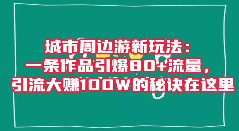 城市周边游新玩法：一条作品引爆80+流量，引流大赚100W的秘诀在这里【揭秘】-点子口袋网