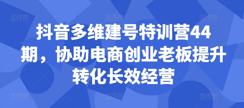 抖音多维建号特训营44期，协助电商创业老板提升转化长效经营-点子口袋网