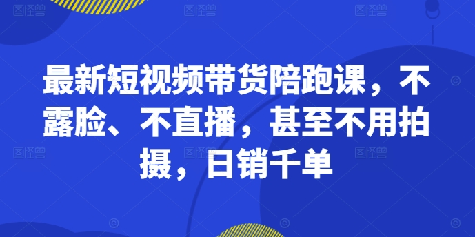最新短视频带货陪跑课，不露脸、不直播，甚至不用拍摄，日销千单-点子口袋网