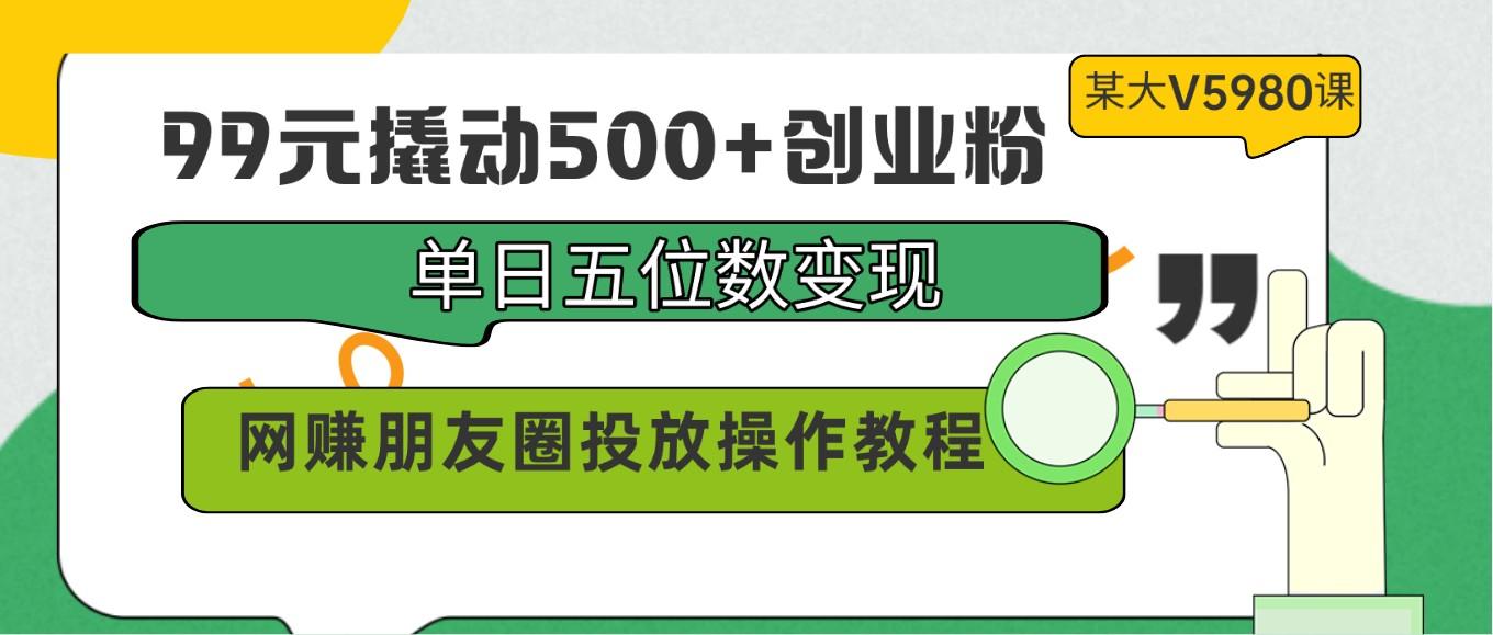 99元撬动500+创业粉，单日五位数变现，网赚朋友圈投放操作教程价值5980！-点子口袋网