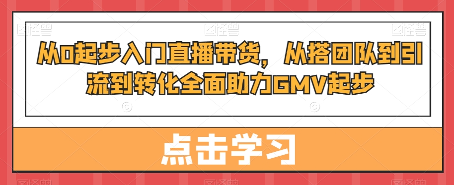从0起步入门直播带货，​从搭团队到引流到转化全面助力GMV起步-云创网