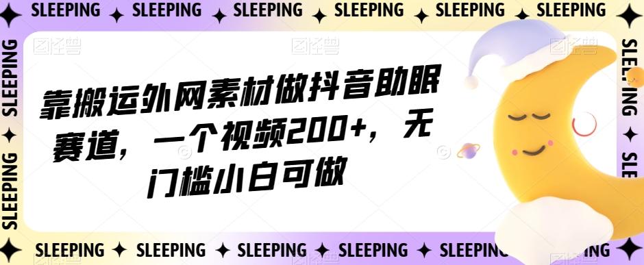 靠搬运外网素材做抖音助眠赛道，一个视频200+，无门槛小白可做【揭秘】-云创网