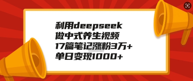 利用deepseek做中式养生视频，17篇笔记涨粉3万+，单日变现1k-点子口袋网