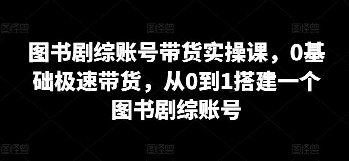 图书剧综账号带货实操课，0基础极速带货，从0到1搭建一个图书剧综账号-点子口袋网