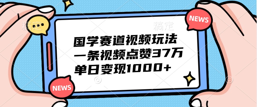 国学赛道视频玩法，一条视频点赞37万，单日变现1000+-点子口袋网