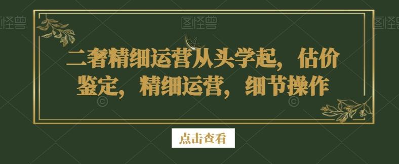 二奢精细运营从头学起，估价鉴定，精细运营，细节操作-点子口袋网