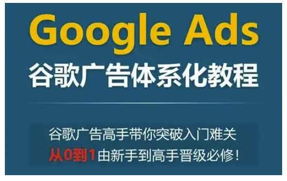Google Ads谷歌广告体系化教程，谷歌广告高手带你突破入门难关，从0到1由新手到高手晋级必修-点子口袋网