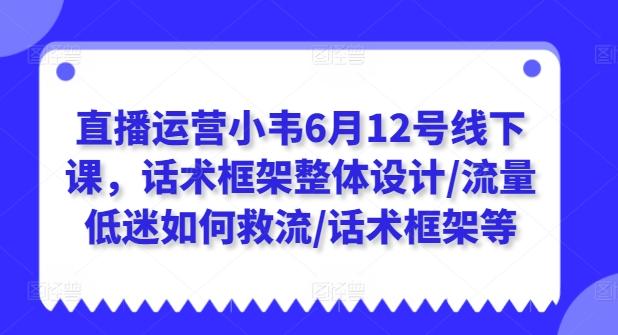 直播运营小韦6月12号线下课，话术框架整体设计/流量低迷如何救流/话术框架等-点子口袋网