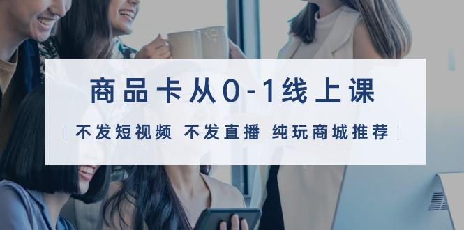(9834期)商品卡从0-1线上课(不发短视频 不发直播 纯玩商城推荐)32节课-点子口袋网