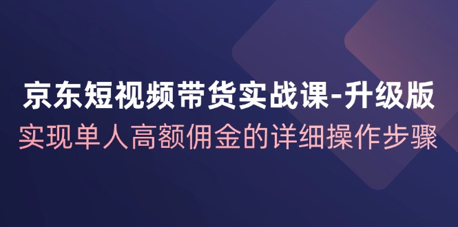 京东短视频带货实战课升级版，实现单人高额佣金的详细操作步骤-点子口袋网