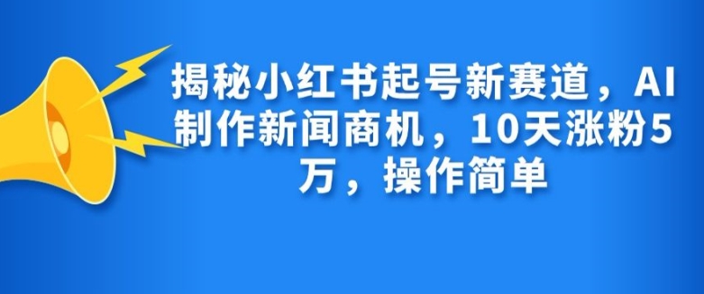 揭秘小红书起号新赛道，AI制作新闻商机，10天涨粉1万，操作简单-云创网
