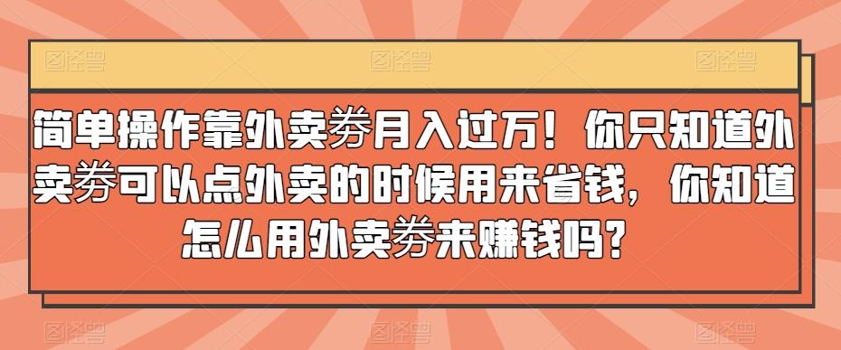 简单操作靠外卖劵月入过万！你只知道外卖劵可以点外卖的时候用来省钱，你知道怎么用外卖劵来赚钱吗？-点子口袋网