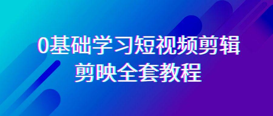 0基础系统学习短视频剪辑，剪映全套33节教程，全面覆盖剪辑功能-云创网