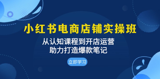 小红书电商店铺实操班：从认知课程到开店运营，助力打造爆款笔记-点子口袋网