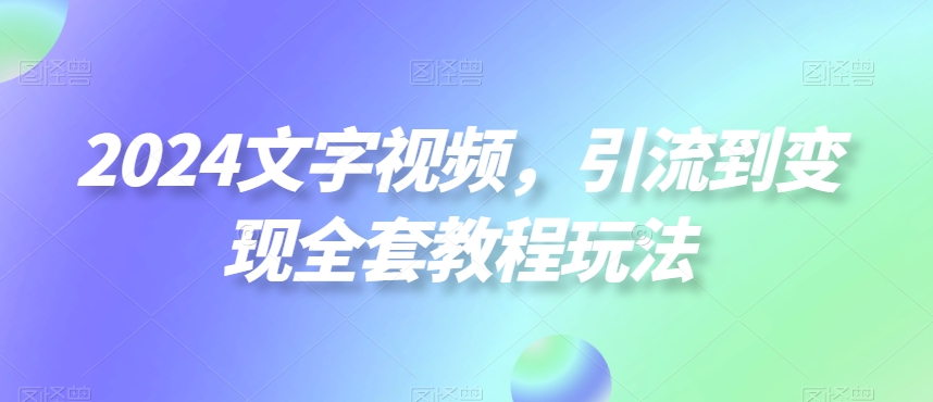 2024文字视频，引流到变现全套教程玩法【揭秘】-云创网
