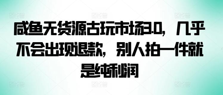 咸鱼无货源古玩市场3.0，几乎不会出现退款，别人拍一件就是纯利润【揭秘】-点子口袋网