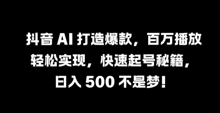 抖音 AI 打造爆款，百万播放轻松实现，快速起号秘籍【揭秘】-云创网