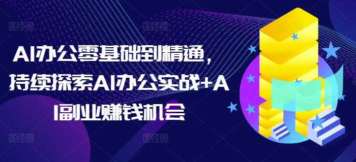 AI办公零基础到精通，持续探索AI办公实战+AI副业赚钱机会-云创网