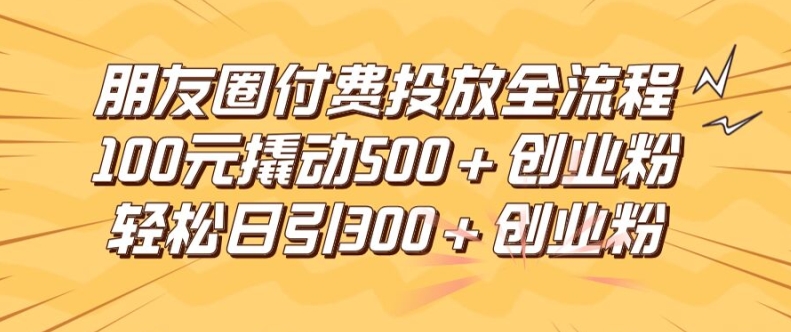 朋友圈高效付费投放全流程，100元撬动500+创业粉，日引流300加精准创业粉【揭秘】-点子口袋网