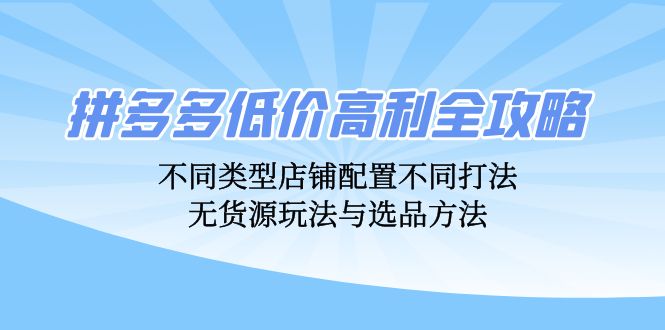 拼多多低价高利全攻略：不同类型店铺配置不同打法，无货源玩法与选品方法-点子口袋网