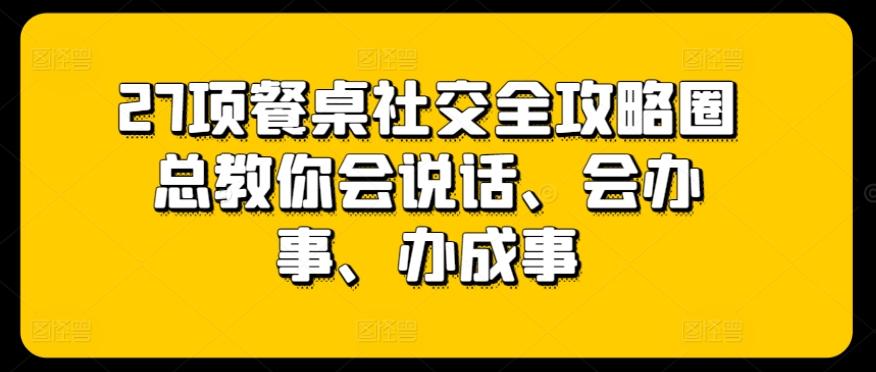 27项餐桌社交全攻略圈总教你会说话、会办事、办成事-点子口袋网