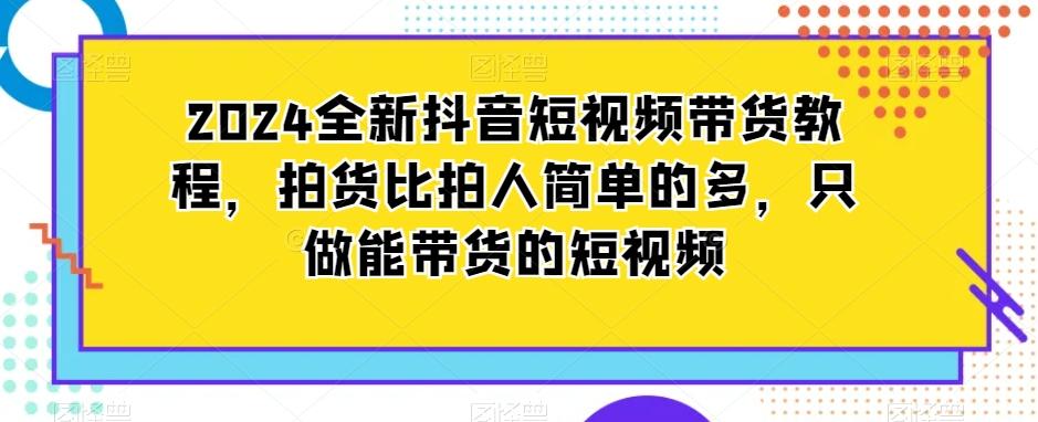 2024全新抖音短视频带货教程，拍货比拍人简单的多，只做能带货的短视频-云创网