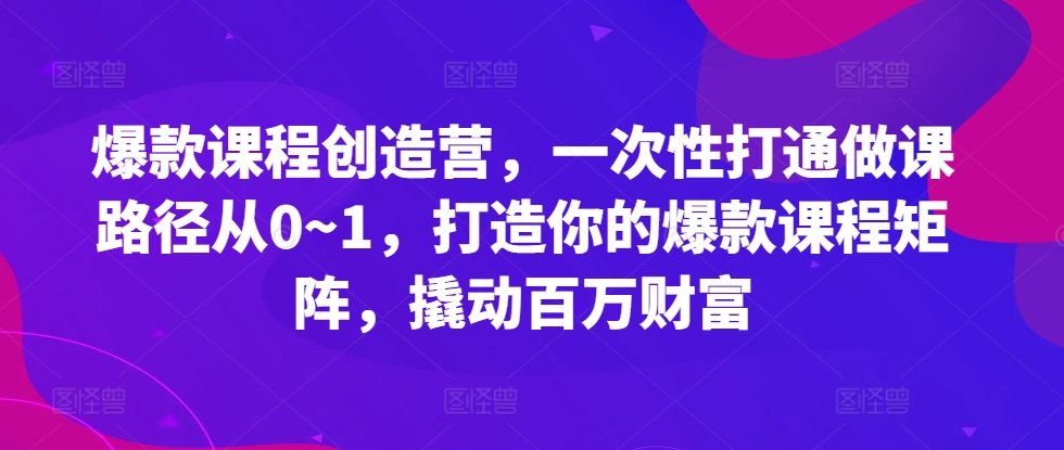 爆款课程创造营，​一次性打通做课路径从0~1，打造你的爆款课程矩阵，撬动百万财富-点子口袋网