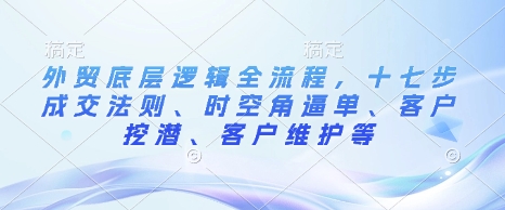 外贸底层逻辑全流程，十七步成交法则、时空角逼单、客户挖潜、客户维护等-点子口袋网