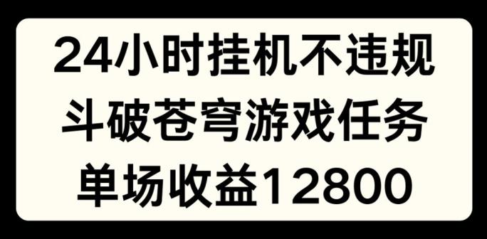 24小时无人挂JI不违规，斗破苍穹游戏任务，单场直播最高收益1280【揭秘】-云创网