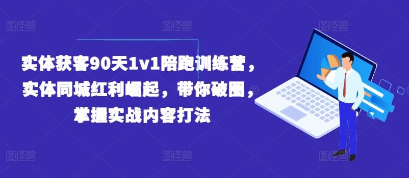 实体获客90天1v1陪跑训练营，实体同城红利崛起，带你破圈，掌握实战内容打法-云创网