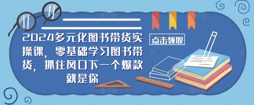 ​​2024多元化图书带货实操课，零基础学习图书带货，抓住风口下一个爆款就是你-云创网