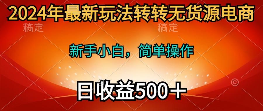 (10003期)2024年最新玩法转转无货源电商，新手小白 简单操作，长期稳定 日收入500＋-点子口袋网
