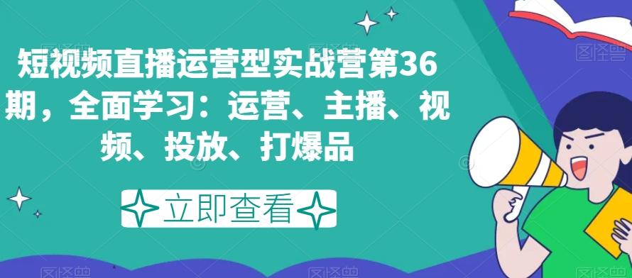 短视频直播运营型实战营第36期，全面学习：运营、主播、视频、投放、打爆品-点子口袋网
