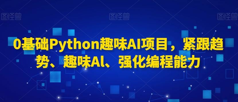 0基础Python趣味AI项目，紧跟趋势、趣味Al、强化编程能力-点子口袋网
