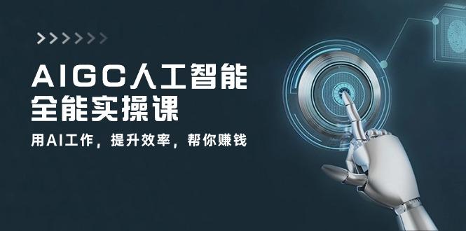 AIGC 人工智能全能实操课：用AI工作，提升效率，帮你赚钱(33节课-云创网
